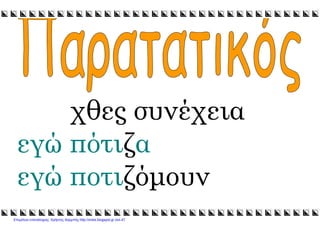 xristx.blogspot.gr Χρήστος Χαρµπής
χθες συνέχεια
εγώ πότιζα
εγώ ποτιζόµουν
Επιμέλεια επανάληψης: Χρήστος Χαρμπής http://xristx.blogspot.gr σελ.47
 