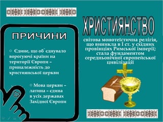 o Єдине, що об`єднувало
ворогуючі країни на
території Європи –
приналежність до
християнської церкви
o Мова церкви –
латина – єдина
в усіх державах
Західної Європи
світова монотеїстична релігія,
що виникла в І ст. у східних
провінціях Римської імперії;
стала фундаментом
середньовічної європейської
цивілізації
 