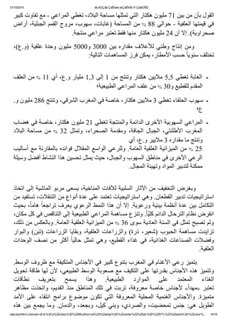 31/10/2015 ãä ãÚÇáã ÇáÊÍæá æÇáÊÞÏã Ýí ÇáãÛÑÈ:
data:text/html;charset=utf­8,%3Cp%20class%3D%22MsoNormal%22%20align%3D%22center%22%20dir%3D%22RTL%22%20style%3D%22color%... 14/18
‫ﺍﻟﻘﻮﻝ ﺑﺄﻥ ﻣﻦ ﺑﻴﻦ 17 ﻣﻠﻴﻮﻥ ﻫﻜﺘﺎﺭ ﺍﻟﺘﻲ ﺗﻤﺜﻠﻬﺎ ﻣﺴﺎﺣﺔ ﺍﻟﺒﻼﺩ٬ ﺗﻐﻄﻲ ﺍﻟﻤﺮﺍﻋﻲ ­ ﻣﻊ ﺗﻔﺎﻭﺕ ﻛﺒﻴﺮ‬
‫ ﻣﻦ ﺍﻟﻤﺴﺎﺣﺔ )ﻏﺎﺑﺎﺕ٬ ﺳﻬﻮﺏ٬ ﻣﺮﻭﺝ ﺍﻟﻘﻤﻢ ﺍﻟﺠﺒﻠﻴﺔ٬ ﺃﺭﺍﺽ‬% 88 ‫ﻓﻲ ﻗﻴﻤﺘﻬﺎ ﺍﻟﻌﻠﻔﻴﺔ ­ ﺣﻮﺍﻟﻲ‬
.‫ﺻﺤﺮﺍﻭﻳﺔ(. ﺇﻻ ﺃﻥ 42 ﻣﻠﻴﻮﻥ ﻫﻜﺘﺎﺭ ﻣﻨﻬﺎ ﻓﻘﻂ ﺗﻌﺘﺒﺮ ﻣﺮﺍﻋﻲ ﻣﻨﺘﺠﺔ‬
٬(‫)ﻭ.ﻉ‬ ‫ﻋﻠﻔﻴﺔ‬ ‫ﻭﺣﺪﺓ‬ ‫ﻣﻠﻴﻮﻥ‬ 5000‫0003 ﻭ‬ ‫ﺑﻴﻦ‬ ‫ﻣﻘﺪﺍﺭﻩ‬ ‫ﻟﻸﻋﻼﻑ‬ ‫ﻭﻁﻨﻲ‬ ‫ﺇﻧﺘﺎﺝ‬ ‫  ﻭﻣﻦ‬      
:‫ ﺣﺴﺐ ﺍﻷﻣﻄﺎﺭ٬ ﻳﻤﻜﻦ ﻓﺮﺯ ﺍﻟﻤﺴﺎﻫﻤﺎﺕ ﺍﻟﺘﺎﻟﻴﺔ‬ً‫ﺎ‬‫ﺗﺨﺘﻠﻒ ﺳﻨﻮﻳ‬
 
‫ ﻣﻦ ﺍﻟﻌﻠﻒ‬% 11 ‫ـ  ﺍﻟﻐﺎﺑﺔ ﺗﻐﻄﻲ 5,5 ﻣﻼﻳﻴﻦ ﻫﻜﺘﺎﺭ ﻭﺗﻨﺘﺞ ﻣﻦ 1 ﺇﻟﻰ 3,1 ﻣﻠﻴﺎﺭ ﻭ.ﻉ٬ ﺃﻱ‬
‫ ﻣﻦ ﻋﻠﻒ ﺍﻟﻤﺮﺍﻋﻲ ﺍﻟﻄﺒﻴﻌﻴﺔ؛‬% 30‫ﺍﻟﻤﻘﺪﻡ ﻟﻠﻘﻄﻴﻊ ﻭ‬
.‫ـ  ﺳﻬﻮﺏ ﺍﻟﺤﻠﻔﺎء ﺗﻐﻄﻲ 3 ﻣﻼﻳﻴﻦ ﻫﻜﺘﺎﺭ٬ ﺧﺎﺻﺔ ﻓﻲ ﺍﻟﻤﻐﺮﺏ ﺍﻟﺸﺮﻗﻲ٬ ﻭﺗﻨﺘﺞ 682 ﻣﻠﻴﻮﻥ ﻭ‬
‫ﻉ؛‬
‫ـ  ﺍﻟﻤﺮﺍﻋﻲ ﺍﻟﺴﻬﻮﺑﻴﺔ ﺍﻷﺧﺮﻯ ﺍﻟﺪﺍﺋﻤﺔ ﻭﺍﻟﻤﻨﺘﺠﺔ ﺗﻐﻄﻲ 12 ﻣﻠﻴﻮﻥ ﻫﻜﺘﺎﺭ٬ ﺧﺎﺻﺔ ﻓﻲ ﻫﻀﺎﺏ‬
‫ﺍﻟﺒﻼﺩ‬  ‫ﻣﺴﺎﺣﺔ‬  ‫ ﻣﻦ‬% 32  ‫ﻭﺗﻤﺜﻞ‬  ٬‫ﺍﻟﺼﺤﺮﺍء‬  ‫ﻭﻣﻘﺪﻣﺔ‬  ٬‫ﺍﻟﺠﺎﻓﺔ‬  ‫ﺍﻟﺠﺒﺎﻝ‬  ٬‫ﺍﻷﻁﻠﻨﺘﻲ‬  ‫ﺍﻟﻤﻐﺮﺏ‬
 ‫ﻭﺗﻨﺘﺞ ﻣﺎ ﻣﻘﺪﺍﺭﻩ 3 ﻣﻼﻳﻴﺮ ﻭ.ﻉ٬ ﺃﻱ‬
‫ ﻣﻦ ﺍﻟﻤﻴﺰﺍﻧﻴﺔ ﺍﻟﻌﻠﻔﻴﺔ ﺍﻟﻌﺎﻣﺔ. ﻭﻟﻠﺮﻋﻲ ﺍﻟﻮﺍﺳﻊ ﺍﻟﻤﻘﻼﻝ ﻓﻮﺍﺋﺪﻩ ﺑﺎﻟﻤﻘﺎﺭﻧﺔ ﻣﻊ ﺃﺳﺎﻟﻴﺐ‬% 25
‫ﺍﻟﺮﻋﻲ ﺍﻷﺧﺮﻯ ﻓﻲ ﻣﻨﺎﻁﻖ ﺍﻟﺴﻬﻮﺏ ﻭﺍﻟﺠﺒﺎﻝ٬ ﺣﻴﺚ ﻳﻤﺜﻞ ﺗﺤﺴﻴﻦ ﻫﺬﺍ ﺍﻟﻨﺸﺎﻁ ﺃﻓﻀﻞ ﻭﺳﻴﻠﺔ‬
.‫ﻣﻤﻜﻨﺔ ﻟﺘﺪﺑﻴﺮ ﺍﻟﻤﻮﺍﺩ ﻭﺗﻬﻴﺌﺔ ﺍﻟﻤﺠﺎﻝ‬
 
‫        ﻭﺑﻐﺮﺽ ﺍﻟﺘﺨﻔﻴﻒ ﻣﻦ ﺍﻵﺛﺎﺭ ﺍﻟﺴﻠﺒﻴﺔ ﻟﻶﻓﺎﺕ ﺍﻟﻤﻨﺎﺧﻴﺔ٬ ﻳﺴﻌﻰ ﻣﺮﺑﻮ ﺍﻟﻤﺎﺷﻴﺔ ﺇﻟﻰ ﺍﺗﺨﺎﺫ‬
‫ﺍﺳﺘﺮﺍﺗﻴﺠﻴﺎﺕ ﺗﺪﺑﻴﺮ ﺍﻟﻘﻄﻌﺎﻥ. ﻭﻫﻲ ﺍﺳﺘﺮﺍﺗﻴﺠﻴﺎﺕ ﺗﻌﺘﻤﺪ ﻋﻠﻰ ﻋﺪﺓ ﺃﻧﻮﺍﻉ ﻣﻦ ﺍﻟﺘﻨﻘﻼﺕ٬ ﺗﺴﺘﻔﻴﺪ ﻣﻦ‬
‫٬ ﺑﺤﻴﺚ‬ً‫ﺎ‬‫ ﻫﺎﻣ‬ً‫ﺎ‬‫ﺍﻟﺘﻜﺎﻣﻞ ﺑﻴﻦ ﻋﺪﺓ ﺃﻧﻈﻤﺔ ﺑﻴﺌﻴﺔ ﻭﺭﻋﻮﻳﺔ. ﺇﻻ ﺃﻥ ﻫﺬﺍ ﺍﻟﻨﻤﻂ ﺍﻟﺮﻋﻮﻱ ﻳﻌﺮﻑ ﺗﺮﺍﺟﻌ‬
٬‫. ﻭﺗﻨﺰﻉ ﻣﺴﺎﻫﻤﺔ ﺍﻟﻤﺮﺍﻋﻲ ﺍﻟﻄﺒﻴﻌﻴﺔ ﺇﻟﻰ ﺍﻟﺘﻨﺎﻗﺺ ﻓﻲ ﻛﻞ ﻣﻜﺎﻥ‬ً‫ﺎ‬ّ‫ﻴ‬‫ﺍﻧﻘﺮﺽ ﻧﻈﺎﻡ ﺍﻟﺘﺮﺣﺎﻝ ﺍﻟﺪﺍﺋﻢ ﻛﻠ‬
٬‫ ﻣﻦ ﺍﻟﻤﻴﺰﺍﻧﻴﺔ ﺍﻟﻌﻠﻔﻴﺔ ﺍﻟﻌﺎﻣﺔ. ﻭﺑﺎﻟﻌﻜﺲ ﻣﻦ ﺫﻟﻚ‬% 36 ‫ﻭﻟﻢ ﺗﺼﺒﺢ ﺗﻤﺜﻞ ﻓﻲ ﺍﻟﺴﻨﺔ ﺍﻟﻌﺎﺩﻳﺔ ﺳﻮﻯ‬
‫ﻭﺍﻟﺒﻮﺍﺭ‬ (‫)ﺗﺒﻦ‬ ‫ﺍﻟﺰﺭﺍﻋﺎﺕ‬ ‫ﻭﺑﻘﺎﻳﺎ‬ ٬‫ﺍﻟﻌﻠﻔﻴﺔ‬ ‫ﻭﺍﻟﺰﺭﺍﻋﺎﺕ‬ (‫ﺫﺭﺓ‬ ٬‫)ﺷﻌﻴﺮ‬ ‫ﺍﻟﺤﺒﻮﺏ‬ ‫ﻣﺴﺎﻫﻤﺔ‬ ‫ﺗﺰﺍﻳﺪﺕ‬
‫ﺍﻟﻮﺣﺪﺍﺕ‬ ‫ﻧﺼﻒ‬ ‫ﻣﻦ‬ ‫ﺃﻛﺜﺮ‬ ً‫ﺎ‬‫ﺣﺎﻟﻴ‬ ‫ﺗﻤﺜﻞ‬ ‫ﻭﻫﻲ‬ ٬‫ﺍﻟﻘﻄﻴﻊ‬ ‫ﻏﺬﺍء‬ ‫ﻓﻲ‬ ٬‫ﺍﻟﻐﺬﺍﺋﻴﺔ‬ ‫ﺍﻟﺼﻨﺎﻋﺎﺕ‬ ‫ﻭﻓﻀﻼﺕ‬
.‫ﺍﻟﻌﻠﻔﻴﺔ‬
.‫        ﻳﺘﻤﻴﺰ ﺭﻋﻲ ﺍﻷﻏﻨﺎﻡ ﻓﻲ ﺍﻟﻤﻐﺮﺏ ﺑﺘﻨﻮﻉ ﻛﺒﻴﺮ ﻓﻲ ﺍﻷﺟﻨﺎﺱ ﺍﻟﻤﺘﻜﻴﻔﺔ ﻣﻊ ﻅﺮﻭﻑ ﺍﻟﻮﺳﻂ‬
‫ﻭﺗﺘﻤﻴﺰ ﻫﺬﻩ ﺍﻷﺟﻨﺎﺱ ﺑﻘﺪﺭﺗﻬﺎ ﻋﻠﻰ ﺍﻟﺘﻜﻴﻒ ﻣﻊ ﺻﻌﻮﺑﺔ ﺍﻟﻮﺳﻂ ﺍﻟﻄﺒﻴﻌﻲ٬ ﻷﻥ ﻟﻬﺎ ﻁﺎﻗﺔ ﺗﺤﻮﻳﻞ‬
‫ﻧﻄﺎﻗﺎﺕ‬  ‫ﺑﺘﻌﺮﻳﻒ‬  ‫ﻳﺴﻤﺢ‬  ‫ﻭﻫﺬﺍ‬  .‫ﺍﻟﻄﺒﻴﻌﻴﺔ‬  ‫ﺍﻟﻤﻮﺍﺭﺩ‬  ‫ﻋﻠﻰ‬  ‫ﺍﻟﻤﻌﺘﻤﺪ‬  ‫ﺍﻟﻐﺬﺍء‬
‫ﻣﻈﺎﻫﺮ‬ ‫ﻭﺍﺗﺨﺬﺕ‬ ٬‫ﺍﻟﻘﺪﻳﻢ‬ ‫ﻣﻨﺬ‬ ‫ﺍﻟﻤﻨﺎﻁﻖ‬ ‫ﺗﻠﻚ‬ ‫ﻓﻲ‬ ‫ﺗﺮﺑﺖ‬ ٬‫ﻣﻌﺮﻭﻓﺔ‬ ‫ ﺧﺎﺻﺔ‬‫ ﻷﺟﻨﺎﺱ‬«ً‫ﺍ‬‫ﻣﻬﺪ‬» ‫ﺗﻌﺘﺒﺮ‬
‫ﺍﻷﻣﺪ‬  ‫ﻋﻠﻰ‬  ‫ﺍﻧﺘﻘﺎء‬  ‫ﺑﺮﺍﻣﺞ‬  ‫ﻣﻮﺿﻮﻉ‬  ‫ﺗﻜﻮﻥ‬  ‫ﺍﻟﺘﻲ‬  ‫ﺍﻟﻤﻌﺮﻭﻓﺔ‬  ‫ﺍﻟﻤﺤﻠﻴﺔ‬  ‫ﺍﻟﻐﻨﻤﻴﺔ‬  ‫ﻭﺍﻷﺟﻨﺎﺱ‬  .‫ﻣﺘﻤﻴﺰﺓ‬
‫ﻫﺬﻩ‬ ‫ﺑﻴﻦ‬ ‫ﻳﺠﻤﻊ‬ ‫ﻭﻣﺎ‬ .‫ﻭﺍﻟﺪﻣﺎﻥ‬ ٬‫ﻭﺑﺠﻌﺪ‬ ٬‫ﻛﻴﻞ‬ ‫ﻭﺑﻨﻲ‬ ٬‫ﻭﺍﻟﺼﺮﺩﻱ‬ ٬‫ﺗﻤﺤﻀﻴﺖ‬ ‫ﺟﻨﺲ‬ :‫ﻫﻲ‬ ‫ﺍﻟﻄﻮﻳﻞ‬
 