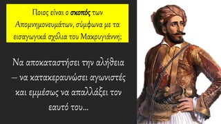 Ποιος είναι ο σκοπός των
Aπομνημονευμάτων, σύμφωνα με τα
εισαγωγικά σχόλια του Mακρυγιάννη;
Να αποκαταστήσει την αλήθεια
– να κατακεραυνώσει αγωνιστές
και εμμέσως να απαλλάξει τον
εαυτό του…
 