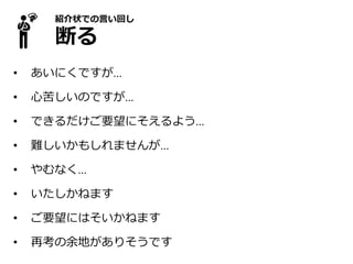 紹介状での言い回し
断る
• あいにくですが…
• 心苦しいのですが…
• できるだけご要望にそえるよう…
• 難しいかもしれませんが…
• やむなく…
• いたしかねます
• ご要望にはそいかねます
• 再考の余地がありそうです
 