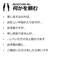 紹介状での言い回し
何かを頼む
• 差し支えなければ…
• お忙しい中恐れ入りますが…
• お手数ですが…
• 申し訳ありませんが…
• …していただけると助かります
• お手隙の際に…
• ご検討いただけましたら幸いです
 
