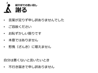 紹介状での言い回し
謝る
• 言葉が足りず申し訳ありませんでした
• ご容赦ください
• お恥ずかしい限りです
• 本意ではありません
• 慙愧（ざんき）に堪えません
自分は悪くないと言いたいとき
• 不行き届きで申し訳ありません
 