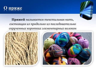 О пряже
Пряжей называется текстильная нить,
состоящая из продольно из последовательно
скрученных коротких элементарных волокон
 