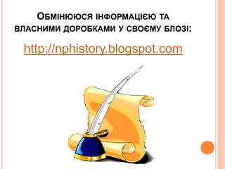 ОБМІНЮЮСЯ ІНФОРМАЦІЄЮ ТА
ВЛАСНИМИ ДОРОБКАМИ У СВОЄМУ БЛОЗІ:
http://nphistory.blogspot.com
 