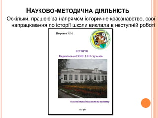 НАУКОВО-МЕТОДИЧНА ДІЯЛЬНІСТЬ
Оскільки, працюю за напрямом історичне краєзнавство, свої
напрацювання по історії школи виклала в наступній роботі
 