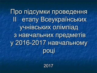 Про підсумки проведенняПро підсумки проведення
IIII етапу Всеукраїнськихетапу Всеукраїнських
учнівських олімпіадучнівських олімпіад
з навчальних предметівз навчальних предметів
у 2016-2017 навчальномуу 2016-2017 навчальному
роціроці
20172017
 