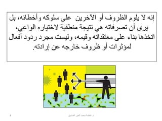 ‫ب‬ ،‫وأخطائه‬ ‫سلوكه‬ ‫على‬ ‫اآلخرين‬ ‫أو‬ ‫الظروف‬ ‫يلوم‬ ‫ال‬ ‫إنه‬‫ل‬
‫الواع‬ ‫الختياره‬ ‫منطقية‬ ‫نتيجة‬ ‫هي‬ ‫تصرفاته‬ ‫أن‬ ‫يرى‬،‫ي‬
‫ردود‬ ‫مجرد‬ ‫وليست‬ ،‫وقيمه‬ ‫معتقداته‬ ‫على‬ ‫بناء‬ ‫اتخذها‬‫أفعال‬
‫إرادته‬ ‫عن‬ ‫خارجه‬ ‫ظروف‬ ‫أو‬ ‫لمؤثرات‬.
4 ‫د‬.‫الصديق‬ ‫الخير‬ ‫محمد‬ ‫فاطمة‬
 