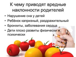 К чему приводят вредные
наклонности родителей
• Нарушение сна у детей
• Ребёнок капризный, раздражительный
• Бронхиты, заболевания сердца
• Дети плохо развиты физически и
психически
 