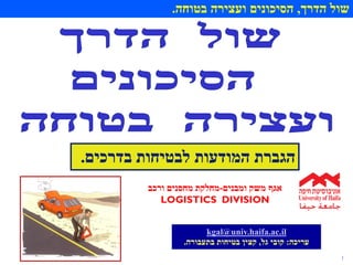 1
‫בתעבורה‬ ‫מקצועיים‬ ‫בטיחות‬ ‫קציני‬ ‫איגוד‬‫הדרך‬ ‫שול‬,‫בטוחה‬ ‫ועצירה‬ ‫הסיכונים‬.
‫בדרכים‬ ‫לבטיחות‬ ‫המודעות‬ ‫הגברת‬.
kgal@univ.haifa.ac.il
‫עריכה‬:‫גל‬ ‫קובי‬,‫בתעבורה‬ ‫בטיחות‬ ‫קצין‬.
‫ומבנים‬ ‫משק‬ ‫אגף‬-‫ורכב‬ ‫מחסנים‬ ‫מחלקת‬
LOGISTICS DIVISION
 