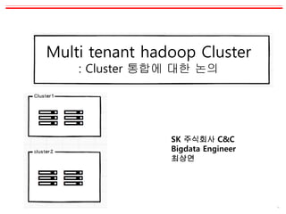 0
Multi tenant hadoop Cluster
: Cluster 통합에 대한 논의
SK 주식회사 C&C
Bigdata Engineer
최상연
 