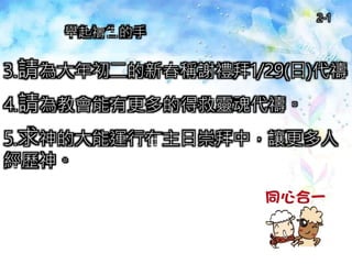 3.請為大年初二的新春稱謝禮拜1/29(日)代禱。
4.請為教會能有更多的得救靈魂代禱。
5.求神的大能運行在主日崇拜中，讓更多人
經歷神。
舉起禱告的手
2-1
 