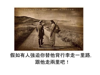 假如有人強迫你替他背行李走一里路，
跟他走兩里吧！
 