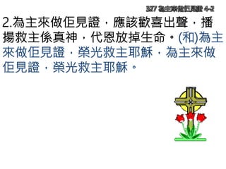 2.為主來做佢見證，應該歡喜出聲，播
揚救主係真神，代恩放掉生命。(和)為主
來做佢見證，榮光救主耶穌，為主來做
佢見證，榮光救主耶穌。
327 為主來做佢見證 4-2
 