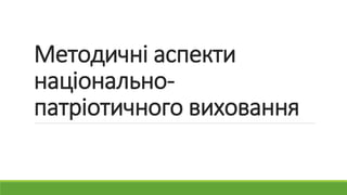 Методичні аспекти
національно-
патріотичного виховання
 