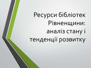 Ресурси бібліотек
Рівненщини:
аналіз стану і
тенденції розвитку
 