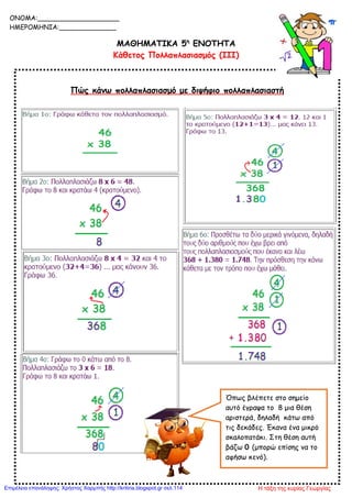 Πώς κάνω πολλαπλασιασμό με διψήφιο πολλαπλασιαστή
ΜΑΘΗΜΑΤΙΚΑ 5η
ΕΝΟΤΗΤΑ
Κάθετος Πολλαπλασιασμός (ΙΙΙ)
ONOMA:____________________
ΗΜΕΡΟΜΗΝΙΑ:______________
Όπως βλέπετε στο σημείο
αυτό έγραψα το 8 μια θέση
αριστερά, δηλαδή κάτω από
τις δεκάδες. Έκανα ένα μικρό
σκαλοπατάκι. Στη θέση αυτή
βάζω 0 (μπορώ επίσης να το
αφήσω κενό).
Η τάξη της κυρίας ΓεωργίαςΕπιμέλεια επανάληψης: Χρήστος Χαρμπής http://kritiria.blogspot.gr σελ.114
 