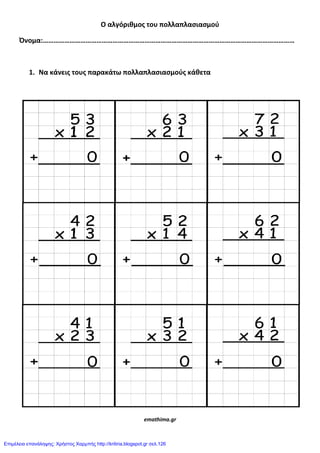 Ο αλγόριθμοσ του πολλαπλαςιαςμοφ
Όνομα:……………………………………………………………………………………………………………………………
1. Να κάνεισ τουσ παρακάτω πολλαπλαςιαςμοφσ κάθετα
emathima.gr
Επιμέλεια επανάληψης: Χρήστος Χαρμπής http://kritiria.blogspot.gr σελ.126
 