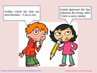 Εντάξει, τελικά δεν ήταν και
τόσο δύσκολο… Τι λες κι εσύ;
Εύκολο φαίνεται! Με λίγη
εξάσκηση θα πετάμε πάλι!
Τι λέτε κι εσείς, παιδιά;
Ελευθερία Καλούδη - Αναστασία ΚουρτικάκηΕπιμέλεια επανάληψης: Χρήστος Χαρμπής http://kritiria.blogspot.gr σελ.84
 