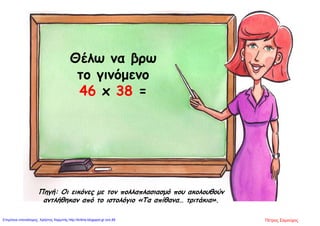 Θέλω να βρω
το γινόμενο
46 x 38 =
Πηγή: Οι εικόνες με τον πολλαπλασιασμό που ακολουθούν
αντλήθηκαν από το ιστολόγιο «Τα απίθανα… τριτάκια».
Πέτρος ΣαμούχοςΕπιμέλεια επανάληψης: Χρήστος Χαρμπής http://kritiria.blogspot.gr σελ.89
 