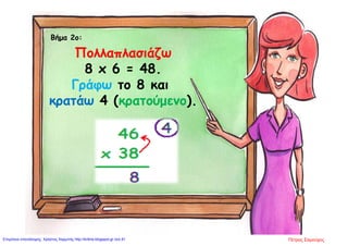 Βήμα 2ο:
Πολλαπλασιάζω
8 x 6 = 48.
Γράφω το 8 και
κρατάω 4 (κρατούμενο).
Πέτρος ΣαμούχοςΕπιμέλεια επανάληψης: Χρήστος Χαρμπής http://kritiria.blogspot.gr σελ.91
 