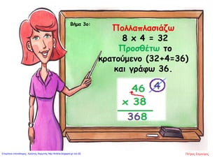 Βήμα 3ο:
Πολλαπλασιάζω
8 x 4 = 32
Προσθέτω το
κρατούμενο (32+4=36)
και γράφω 36.
Πέτρος ΣαμούχοςΕπιμέλεια επανάληψης: Χρήστος Χαρμπής http://kritiria.blogspot.gr σελ.92
 