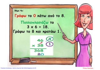 Βήμα 4ο:
Πολλαπλασιάζω το
3 x 6 = 18.
Γράφω το 8 και κρατάω 1.
Γράφω το 0 κάτω από το 8.
Πέτρος ΣαμούχοςΕπιμέλεια επανάληψης: Χρήστος Χαρμπής http://kritiria.blogspot.gr σελ.93
 
