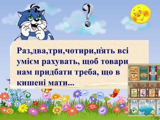 Раз,два,три,чотири,п҆ять всі
умієм рахувать, щоб товари
нам придбати треба, що в
кишені мати...
 