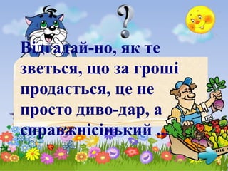 Відгадай-но, як те
зветься, що за гроші
продається, це не
просто диво-дар, а
справжнісінький ...
 