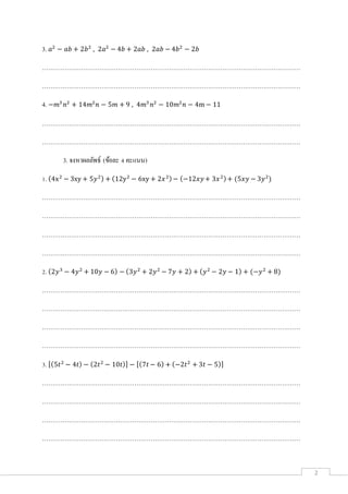 2
3. 𝑎2
− 𝑎𝑏 + 2𝑏2
, 2𝑎2
− 4𝑏 + 2𝑎𝑏 , 2𝑎𝑏 − 4𝑏2
− 2𝑏
………………………………………………………………………………………………………………
………………………………………………………………………………………………………………
4. −𝑚3
𝑛2
+ 14𝑚2
𝑛 − 5𝑚 + 9 , 4𝑚3
𝑛2
− 10𝑚2
𝑛 − 4m − 11
………………………………………………………………………………………………………………
………………………………………………………………………………………………………………
3. จงหาผลลัพธ์ (ข้อละ 4 คะแนน)
1. (4x2
− 3xy + 5𝑦2) + (12y2
− 6xy + 2𝑥2)− (−12𝑥𝑦+ 3𝑥2)+ (5𝑥𝑦 − 3𝑦2
)
………………………………………………………………………………………………………………
………………………………………………………………………………………………………………
………………………………………………………………………………………………………………
………………………………………………………………………………………………………………
2. (2𝑦3
− 4𝑦2
+ 10𝑦 − 6) − (3𝑦2
+ 2𝑦2
− 7𝑦 + 2) + ( 𝑦2
− 2𝑦 − 1) + (−𝑦2
+ 8)
………………………………………………………………………………………………………………
………………………………………………………………………………………………………………
………………………………………………………………………………………………………………
………………………………………………………………………………………………………………
3. [(5𝑡2
− 4𝑡) − (2𝑡2
− 10𝑡)] − [(7𝑡 − 6) + (−2𝑡2
+ 3𝑡 − 5)]
………………………………………………………………………………………………………………
………………………………………………………………………………………………………………
………………………………………………………………………………………………………………
………………………………………………………………………………………………………………
 
