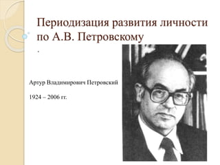 Периодизация развития личности
по А.В. Петровскому
.
Артур Владимирович Петровский
1924 – 2006 гг.
 