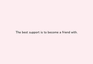 The best support is to become a friend with.	
 