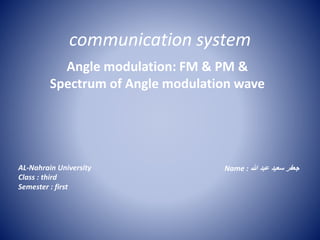 communication system
Angle modulation: FM & PM &
Spectrum of Angle modulation wave
AL-Nahrain University
Class : third
Semester : first
Name : ‫هللا‬ ‫عبد‬ ‫سعيد‬ ‫جعفر‬
 