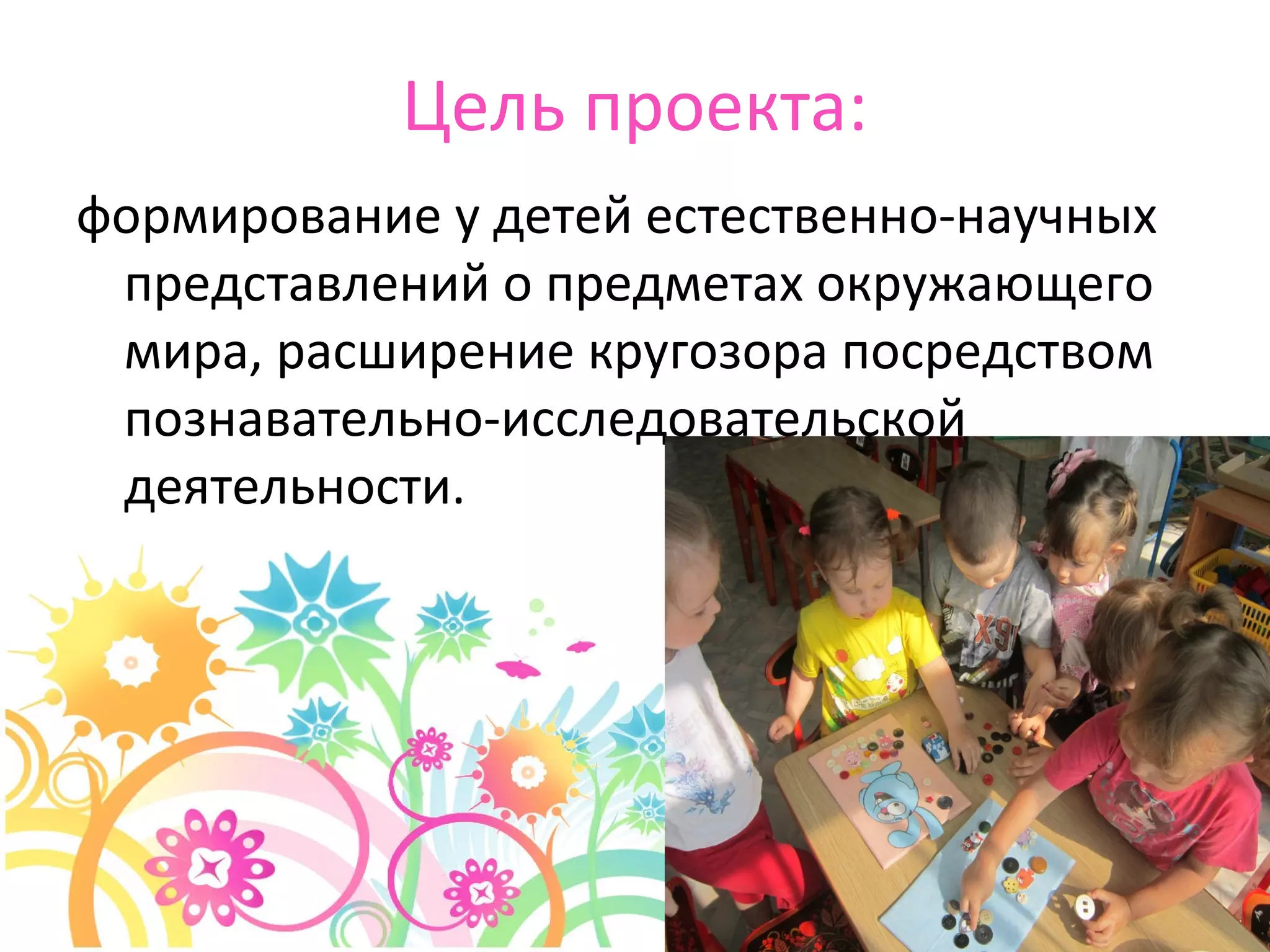 Цель проекта:
формирование у детей естественно-научных
представлений о предметах окружающего
мира, расширение кругозора посредством
познавательно-исследовательской
деятельности.
 