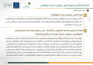 |5
‫املواطن؟‬ ‫حساب‬ ‫برنامج‬ ‫أنشئ‬ ‫ملاذا‬
‫تقديمه‬ ‫من‬ ً‫ال‬‫بد‬ ‫عليه‬ ‫هو‬ ‫ما‬ ‫على‬ ‫للمنتجات‬ ‫الحكومي‬ ‫الدعم‬ ‫يستمر‬ ‫ال‬ ‫ملاذا‬
‫أفضل؟‬ ‫النقدي‬ ‫الدعم‬ ‫هل‬ ‫نقدي؟‬ ‫بتحويل‬ ‫للمواطنين‬
‫ـة‬‫ـ‬‫املختلف‬ ‫ـات‬‫ـ‬‫اإلصالح‬ ‫ـن‬‫ـ‬‫ع‬ ‫ـة‬‫ـ‬‫الناتج‬ ‫ـة‬‫ـ‬‫االقتصادي‬ ‫ـار‬‫ـ‬‫اآلث‬ ‫ـأة‬‫ـ‬‫وط‬ ‫ـف‬‫ـ‬‫لتخفي‬ ‫ـن‬‫ـ‬‫املواط‬ ‫ـاب‬‫ـ‬‫حس‬ ‫ـج‬‫ـ‬‫برنام‬ ‫ـئ‬‫ـ‬‫أنش‬
‫ـى‬‫ـ‬‫عل‬ ‫ـي‬‫ـ‬‫إضاف‬ ‫ـبء‬‫ـ‬‫بع‬ ‫ـبب‬‫ـ‬‫تتس‬ ‫ـد‬‫ـ‬‫ق‬ ‫ـة‬‫ـ‬‫االقتصادي‬ ‫ـات‬‫ـ‬‫اإلصالح‬ ‫أن‬ ‫ـار‬‫ـ‬‫باعتب‬ ‫ـتحقة‬‫ـ‬‫املس‬ ‫ـعودية‬‫ـ‬‫الس‬ ‫ـر‬‫ـ‬‫األس‬ ‫ـى‬‫ـ‬‫عل‬
‫ـع‬‫ـ‬‫املجتم‬ ‫ـات‬‫ـ‬‫فئ‬ ‫ـض‬‫ـ‬‫بع‬
‫ـم‬‫ـ‬‫ضمنه‬ ‫ـن‬‫ـ‬‫وم‬ ‫ـه‬‫ـ‬‫من‬ ‫ـتفادة‬‫ـ‬‫االس‬ ‫ـتثناء‬‫ـ‬‫اس‬ ‫ـا‬‫ـ‬‫ب‬ ‫ـتهلكين‬‫ـ‬‫املس‬ ‫ـع‬‫ـ‬‫لجمي‬ ‫ـاح‬‫ـ‬‫أت‬ ‫ـابق‬‫ـ‬‫الس‬ ‫ـكله‬‫ـ‬‫بش‬ ‫ـم‬‫ـ‬‫الدع‬ ‫ـر‬‫ـ‬‫توفي‬
‫ـس‬‫ـ‬‫بنف‬ ‫ـتهلكين‬‫ـ‬‫املس‬ ‫ـات‬‫ـ‬‫فئ‬ ‫ـع‬‫ـ‬‫جمي‬ ‫ـع‬‫ـ‬‫م‬ ‫ـل‬‫ـ‬‫التعام‬ ‫ـى‬‫ـ‬‫إل‬ ‫أدى‬ ‫ـا‬‫ـ‬‫كم‬ .‫ـع‬‫ـ‬‫املرتف‬ ‫ـل‬‫ـ‬‫الدخ‬ ‫وذوي‬ ‫ـعوديين‬‫ـ‬‫الس‬ ‫ـر‬‫ـ‬‫غي‬
‫ـى‬‫إلـ‬ ‫أدى‬ ‫ـا‬‫كمـ‬ .‫ـع‬‫املرتفـ‬ ‫ـل‬‫الدخـ‬ ‫وذوي‬ ‫ـدود‬‫املحـ‬ ‫ـل‬‫الدخـ‬ ‫ذوي‬ ‫ـات‬‫احتياجـ‬ ‫ـن‬‫بيـ‬ ‫ـز‬‫التمييـ‬ ‫ـر‬‫غيـ‬ ‫ـن‬‫مـ‬ ‫ـة‬‫الطريقـ‬
‫ـع‬‫ـ‬‫املناف‬ ‫ـه‬‫ـ‬‫توجي‬ ‫ـادة‬‫ـ‬‫إع‬ ‫ـدف‬‫ـ‬‫وبه‬ ‫ـك‬‫ـ‬‫.لذل‬ ‫ـة‬‫ـ‬‫املقدم‬ ‫ـات‬‫ـ‬‫املنتج‬ ‫ـتهالك‬‫ـ‬‫اس‬ ‫ـي‬‫ـ‬‫ف‬ ‫ـتهلكين‬‫ـ‬‫املس‬ ‫ـض‬‫ـ‬‫بع‬ ‫ـراط‬‫ـ‬‫إف‬
‫ـن‬‫ـ‬‫يضم‬ ‫و‬ ‫ـيد‬‫ـ‬‫الرش‬ ‫ـتهالك‬‫ـ‬‫االس‬ ‫ـجيع‬‫ـ‬‫تش‬ ‫ـى‬‫ـ‬‫إل‬ ‫ـؤدي‬‫ـ‬‫ي‬ ‫ـذي‬‫ـ‬‫ال‬ ‫ـكل‬‫ـ‬‫بالش‬ ‫ـا‬‫ـ‬‫له‬ ‫ـتحقة‬‫ـ‬‫املس‬ ‫ـات‬‫ـ‬‫للفئ‬ ‫ـة‬‫ـ‬‫الحكومي‬
‫ـرة‬‫ـ‬‫مباش‬ ‫يحول‬ ‫نقدي‬ ‫ـدل‬‫ـ‬‫كب‬ ‫توفيرها‬ ‫ـيتم‬‫ـ‬‫فس‬ ‫ـة‬‫ـ‬‫املختلف‬ ‫ـتحقة‬‫ـ‬‫املس‬ ‫للفئات‬ ‫ـادل‬‫ـ‬‫ع‬ ‫ـكل‬‫ـ‬‫بش‬ ‫ـم‬‫ـ‬‫الدع‬ ‫ـه‬‫ـ‬‫توجي‬
.‫االدخار‬ ‫ـجيع‬‫ـ‬‫لتش‬ ‫ـا‬‫ـ‬‫عاملي‬ ‫ـدة‬‫ـ‬‫ومعتم‬ ‫فعالة‬ ‫ـة‬‫ـ‬‫طريق‬ ‫ـرة‬‫ـ‬‫املباش‬ ‫ـة‬‫ـ‬‫النقدي‬ ‫ـواالت‬‫ـ‬‫الح‬ ‫ـل‬‫ـ‬‫تمث‬ ‫ـث‬‫ـ‬‫حي‬ ‫ـتحقين‬‫ـ‬‫للمس‬
04
05
‫املواطن‬ ‫حساب‬ ‫برنامج‬ ‫حول‬ ‫شيوعًا‬ ‫األكثر‬ ‫األسئلة‬
‫البرنامج‬ ‫عن‬
 