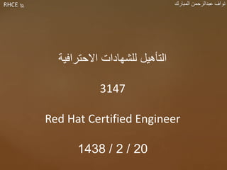 RHCE ‫المبارك‬ ‫عبدالرحمن‬ ‫نواف‬
‫االحترافية‬ ‫للشهادات‬ ‫التأهيل‬
3147
Red Hat Certified Engineer
20/2/1438
 