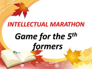 INTELLECTUAL MARATHON
Game for the 5th
formers
 