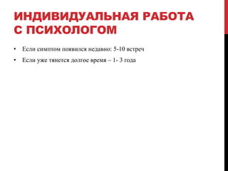 ИНДИВИДУАЛЬНАЯ РАБОТА
С ПСИХОЛОГОМ
• Если симптом появился недавно: 5-10 встреч
• Если уже тянется долгое время – 1- 3 года
 