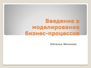 Введение в
моделирование
бизнес-процессов
Наталья Желнова
 