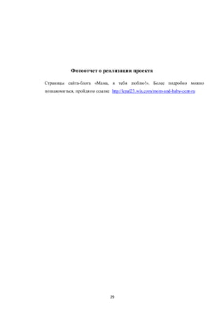 29
Фотоотчет о реализации проекта
Страницы сайта-блога «Мама, я тебя люблю!». Более подробно можно
познакомиться, пройдя по ссылке http://lenal23.wix.com/mom-and-baby-cent-ru
 
