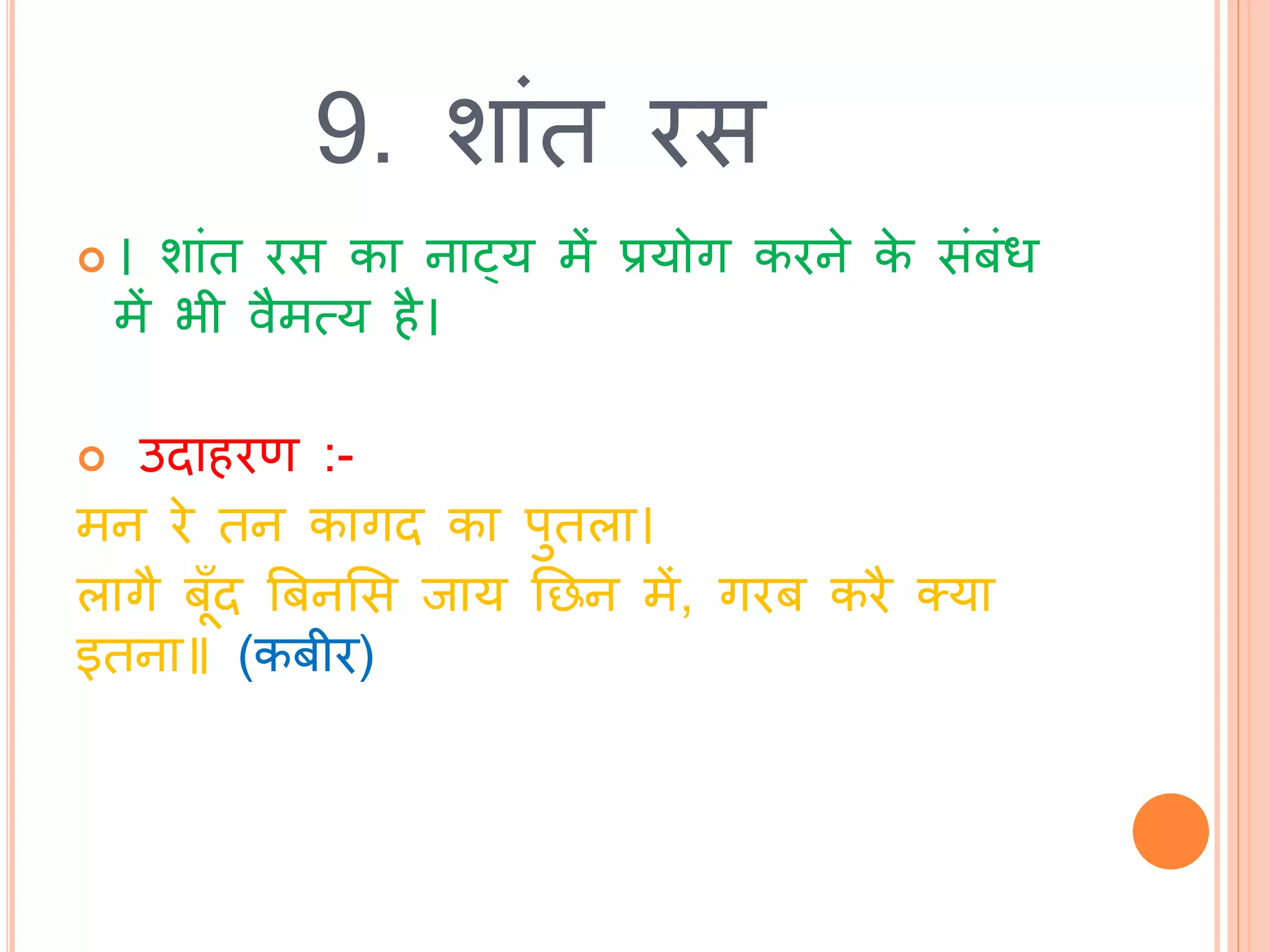 9. शाांि रस
 । शाांि रस का नाट्य में प्रयोग करने के सांबांध
में भी वैमत्य है।
 उिाहरण :-
मन रे िन कागि का पुिला।
लागै बूाँि बबनभस िाय तछन में, गरब करै तया
इिना॥ (कबीर)
 