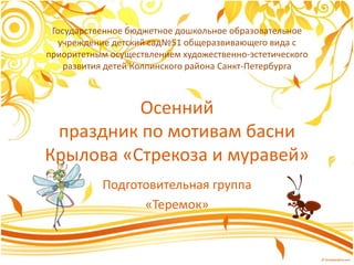 Государственное бюджетное дошкольное образовательное
учреждение детский сад№51 общеразвивающего вида с
приоритетным осуществлением художественно-эстетического
развития детей Колпинского района Санкт-Петербурга
Осенний
праздник по мотивам басни
Крылова «Стрекоза и муравей»
Подготовительная группа
«Теремок»
 