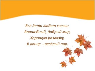 Все дети любят сказки.
Волшебный, добрый мир,
Хорошую развязку,
В конце – весёлый пир.
 