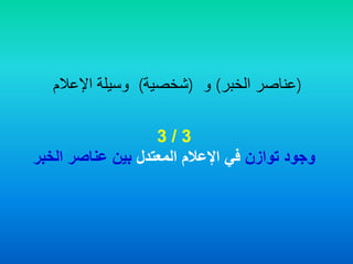 3/3
‫توازن‬ ‫وجود‬‫المعتدل‬ ‫اإلعالم‬ ‫في‬‫الخبر‬ ‫عناصر‬ ‫بين‬
(‫الخبر‬ ‫عناصر‬)‫و‬(‫شخصية‬)‫اإلعالم‬ ‫وسيلة‬
 