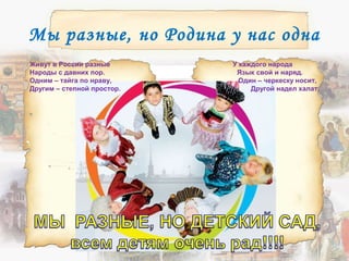 Мы разные, но Родина у нас одна
Живут в России разные У каждого народа
Народы с давних пор. Язык свой и наряд.
Одним – тайга по нраву, Один – черкеску носит,
Другим – степной простор. Другой надел халат.
 