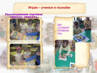 Играя – учимся и познаём
Рассматривание картинокРассматривание картинок
«ШКОЛА ЭТИКЕТА»«ШКОЛА ЭТИКЕТА»
Д/И
«СОБЕРИ
ПРАВИЛЬ
НО»
 