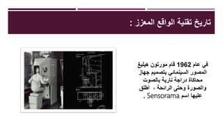 ‫المعزز‬ ‫الواقع‬ ‫تقنية‬ ‫تاريخ‬:
‫عام‬ ‫في‬1962‫قام‬‫مورتون‬‫هيليغ‬
‫جهاز‬ ‫بتصميم‬ ‫السينمائي‬ ‫المصور‬
‫بالصوت‬ ‫نارية‬ ‫دراجة‬ ‫محاكاة‬
‫أطلق‬ ، ‫الرائحة‬ ‫وحتى‬ ‫والصورة‬
‫اسم‬ ‫عليها‬Sensorama.
 