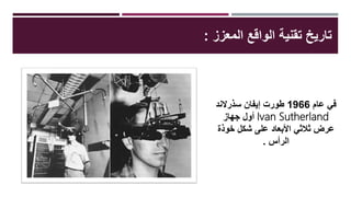 ‫المعزز‬ ‫الواقع‬ ‫تقنية‬ ‫تاريخ‬:
‫عام‬ ‫في‬1966‫إيفان‬ ‫طورت‬‫سذرالند‬
Ivan Sutherland‫جهاز‬ ‫أول‬
‫خوذ‬ ‫شكل‬ ‫على‬ ‫األبعاد‬ ‫ثالثي‬ ‫عرض‬‫ة‬
‫الرأس‬.
 