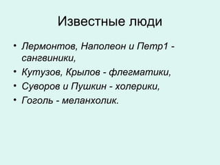 Известные люди
• Лермонтов, Наполеон и Петр1 -
сангвиники,
• Кутузов, Крылов - флегматики,
• Суворов и Пушкин - холерики,
• Гоголь - меланхолик.
 