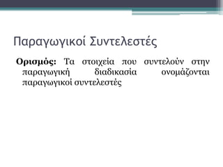 Παραγωγικοί Συντελεστές
Ορισμός: Τα στοιχεία που συντελούν στην
παραγωγική διαδικασία ονομάζονται
παραγωγικοί συντελεστές
 
